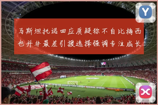 马斯坦托诺回应质疑称不自比梅西也并非最差引援选择强调专注成长